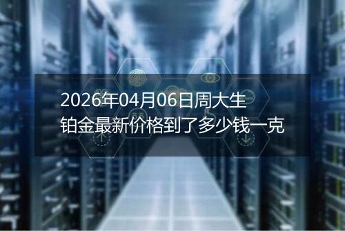 2026年04月06日周大生铂金最新价格到了多少钱一克