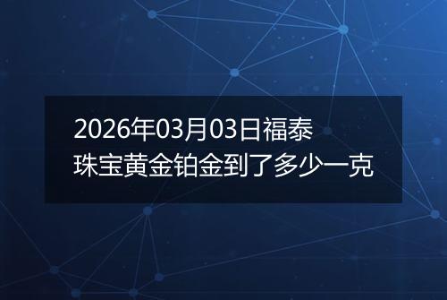 2026年03月03日福泰珠宝黄金铂金到了多少一克
