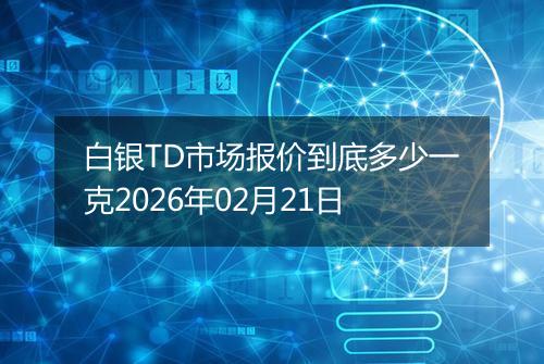 白银TD市场报价到底多少一克2026年02月21日