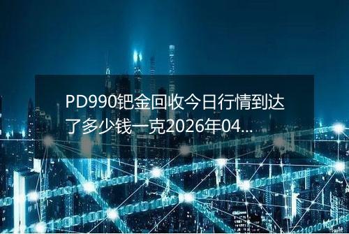 PD990钯金回收今日行情到达了多少钱一克2026年04月13日