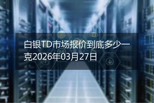 白银TD市场报价到底多少一克2026年03月27日