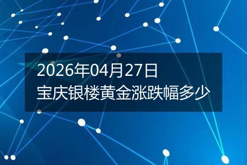 2026年04月27日宝庆银楼黄金涨跌幅多少