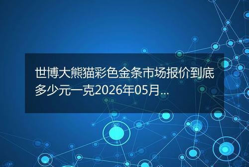 世博大熊猫彩色金条市场报价到底多少元一克2026年05月03日
