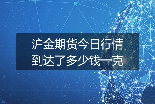 沪金期货今日行情到达了多少钱一克