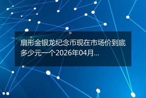 扇形金银龙纪念币现在市场价到底多少元一个2026年04月20日