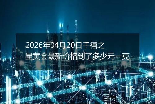2026年04月20日千禧之星黄金最新价格到了多少元一克