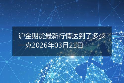 沪金期货最新行情达到了多少一克2026年03月21日