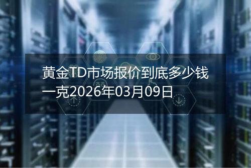 黄金TD市场报价到底多少钱一克2026年03月09日