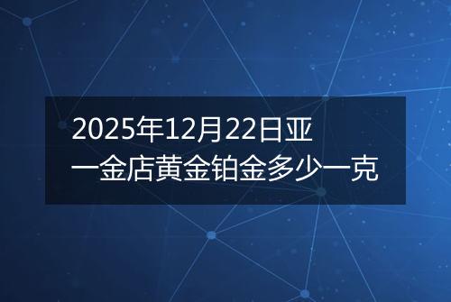 2025年12月22日亚一金店黄金铂金多少一克