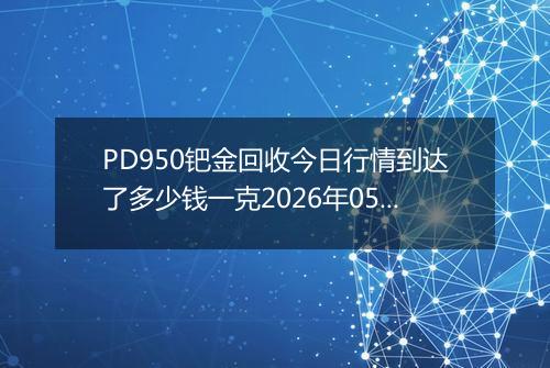 PD950钯金回收今日行情到达了多少钱一克2026年05月13日