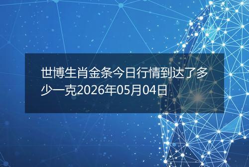 世博生肖金条今日行情到达了多少一克2026年05月04日