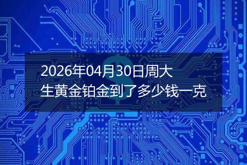 2026年04月30日周大生黄金铂金到了多少钱一克