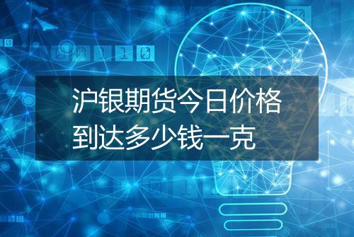 沪银期货今日价格到达多少钱一克