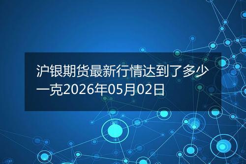 沪银期货最新行情达到了多少一克2026年05月02日
