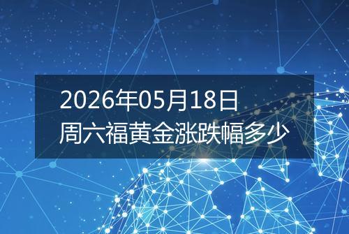 2026年05月18日周六福黄金涨跌幅多少