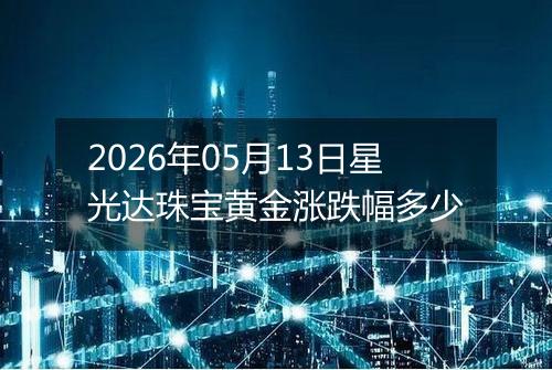2026年05月13日星光达珠宝黄金涨跌幅多少