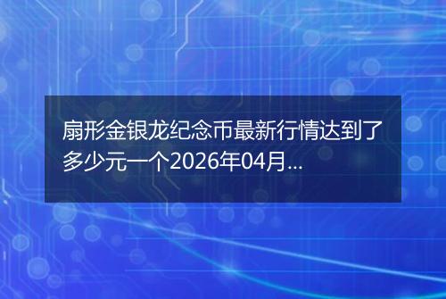 扇形金银龙纪念币最新行情达到了多少元一个2026年04月05日