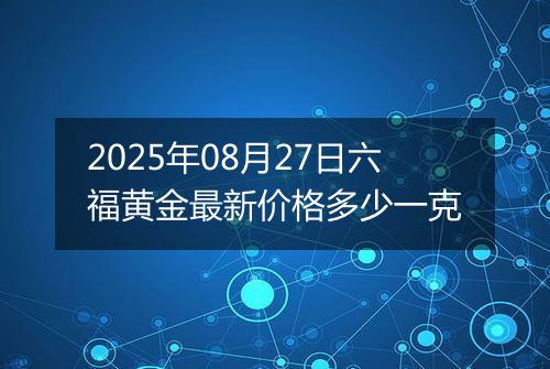 2025年08月27日六福黄金最新价格多少一克