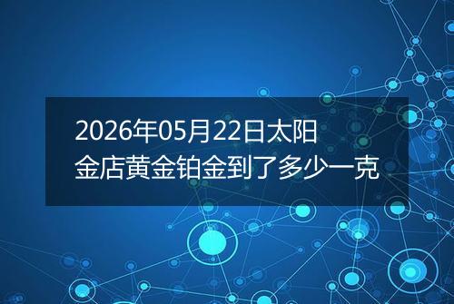 2026年05月22日太阳金店黄金铂金到了多少一克