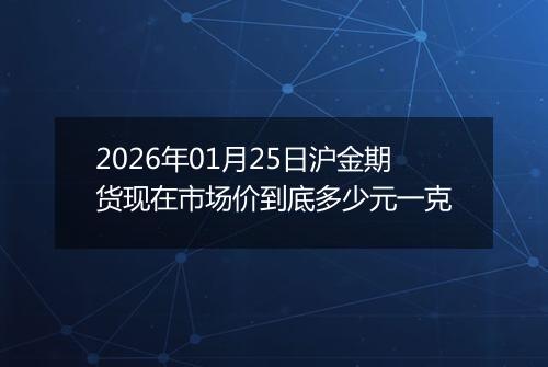 2026年01月25日沪金期货现在市场价到底多少元一克