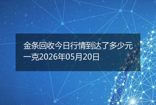 金条回收今日行情到达了多少元一克2026年05月20日