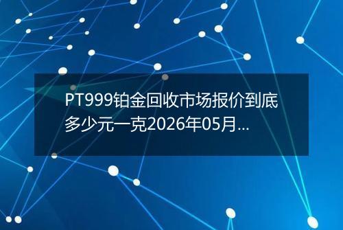 PT999铂金回收市场报价到底多少元一克2026年05月20日