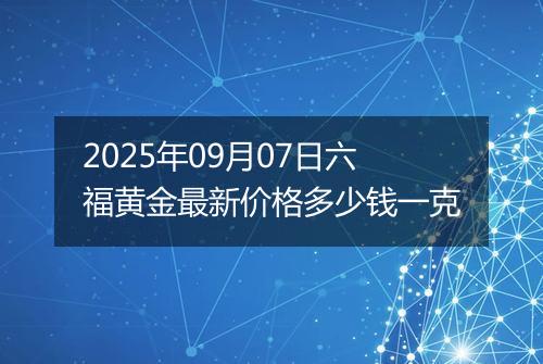 2025年09月07日六福黄金最新价格多少钱一克