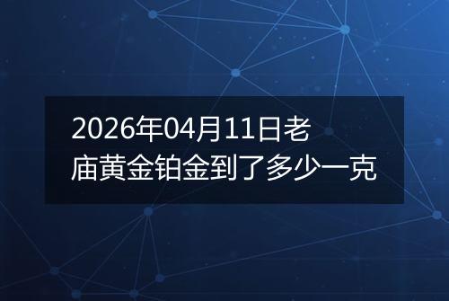 2026年04月11日老庙黄金铂金到了多少一克