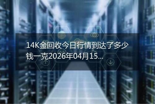 14K金回收今日行情到达了多少钱一克2026年04月15日