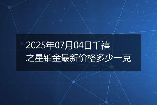 2025年07月04日千禧之星铂金最新价格多少一克
