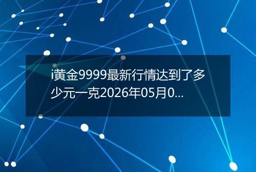 i黄金9999最新行情达到了多少元一克2026年05月07日