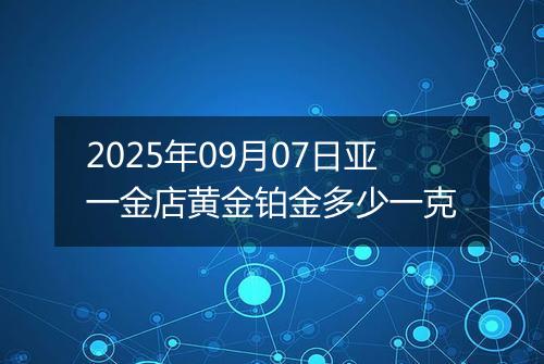 2025年09月07日亚一金店黄金铂金多少一克