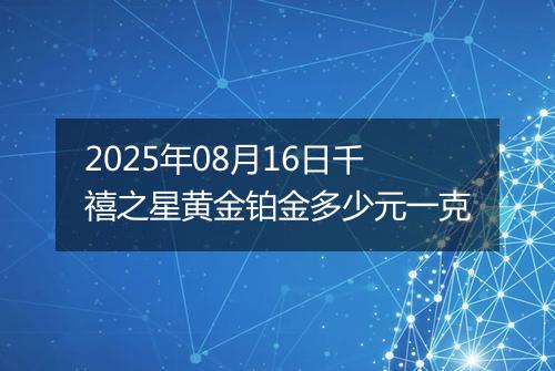 2025年08月16日千禧之星黄金铂金多少元一克