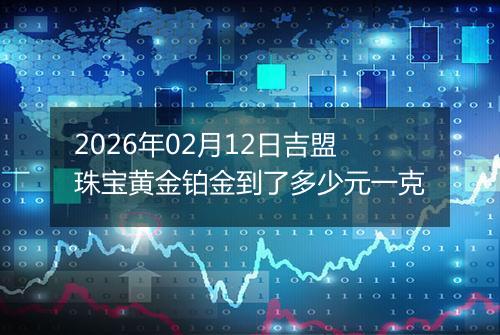 2026年02月12日吉盟珠宝黄金铂金到了多少元一克
