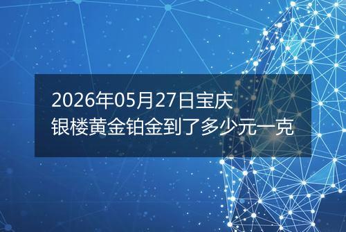 2026年05月27日宝庆银楼黄金铂金到了多少元一克