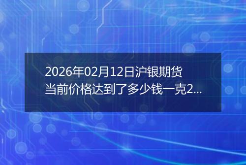 2026年02月12日沪银期货当前价格达到了多少钱一克2026年02月12日