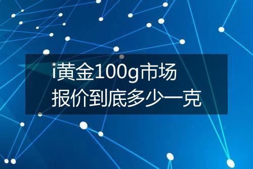 i黄金100g市场报价到底多少一克