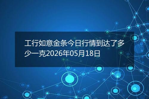 工行如意金条今日行情到达了多少一克2026年05月18日