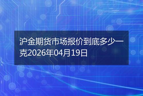 沪金期货市场报价到底多少一克2026年04月19日