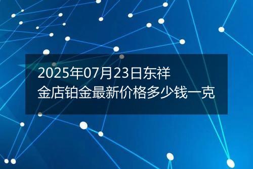 2025年07月23日东祥金店铂金最新价格多少钱一克