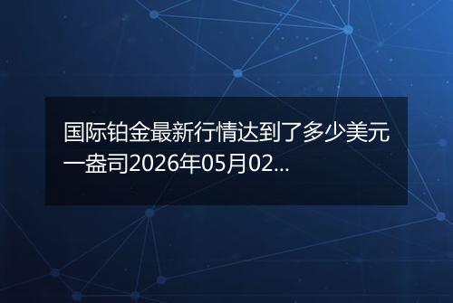 国际铂金最新行情达到了多少美元一盎司2026年05月02日
