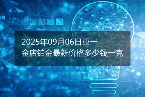 2025年09月06日亚一金店铂金最新价格多少钱一克