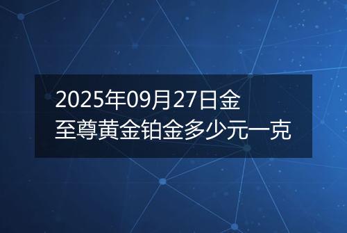 2025年09月27日金至尊黄金铂金多少元一克