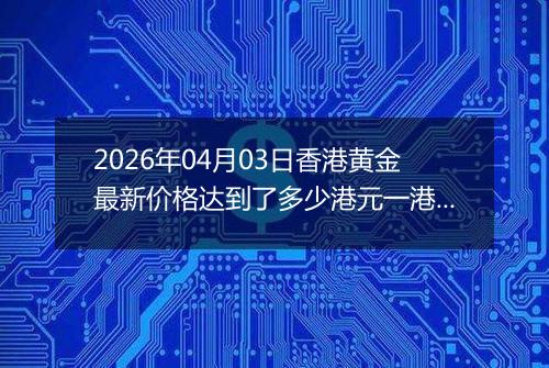 2026年04月03日香港黄金最新价格达到了多少港元一港两