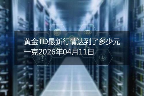 黄金TD最新行情达到了多少元一克2026年04月11日