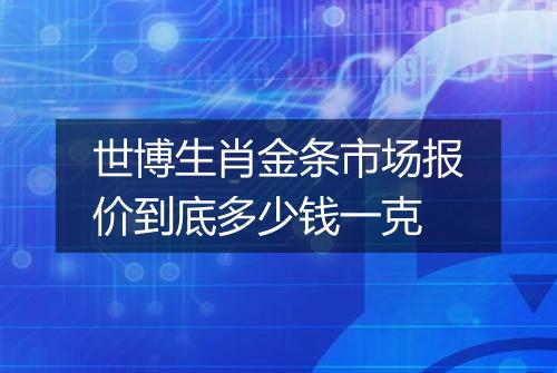 世博生肖金条市场报价到底多少钱一克