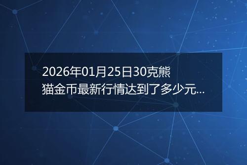 2026年01月25日30克熊猫金币最新行情达到了多少元一个