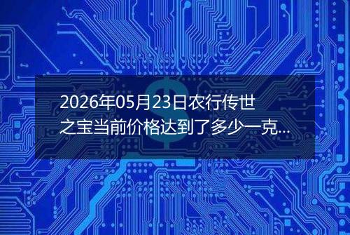 2026年05月23日农行传世之宝当前价格达到了多少一克2026年05月23日