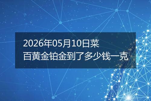 2026年05月10日菜百黄金铂金到了多少钱一克