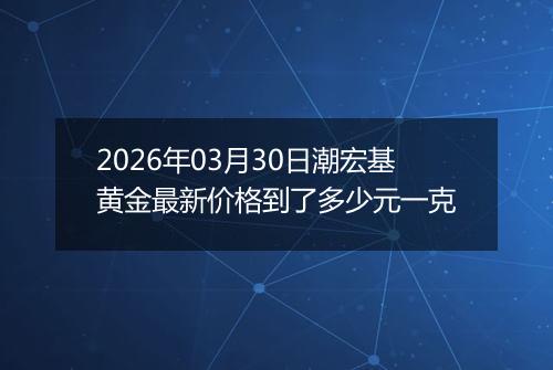 2026年03月30日潮宏基黄金最新价格到了多少元一克